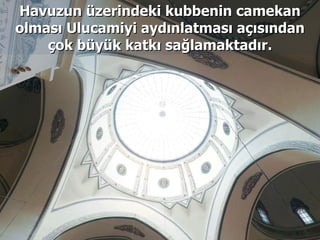 Havuzun üzerindeki kubbenin camekan olması Ulucamiyi aydınlatması açısından çok büyük katkı sağlamaktadır. 