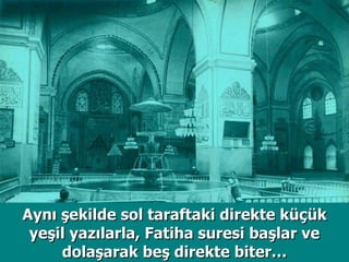 Aynı şekilde sol taraftaki direkte küçük yeşil yazılarla, Fatiha suresi başlar ve dolaşarak beş direkte biter… 