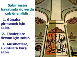 Sabır insan hayatında üç yerde çok önemlidir: 1.  Günaha girmemek için sabır. 2.   İbadetlere devam için sabır. 3.   Musibetlere, sıkıntılara karşı sabır.  