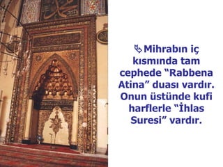  Mihrabın iç kısmında tam cephede “Rabbena Atina” duası vardır. Onun üstünde kufi harflerle “İhlas Suresi” vardır. 
