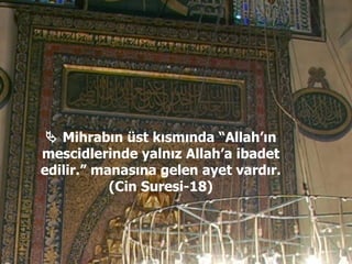    Mihrabın üst kısmında “Allah’ın mescidlerinde yalnız Allah’a ibadet edilir.” manasına gelen ayet vardır. (Cin Suresi-18) 