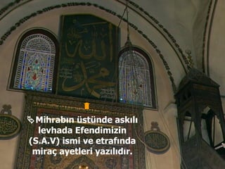  Mihrabın üstünde askılı levhada Efendimizin (S.A.V) ismi ve etrafında miraç ayetleri yazılıdır. 