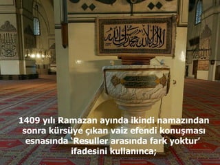 1409 yılı Ramazan ayında ikindi namazından sonra kürsüye çıkan vaiz efendi konuşması esnasında ‘Resuller arasında fark yoktur’  ifadesini kullanınca; 
