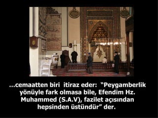 … cemaatten biri  itiraz eder:  “Peygamberlik yönüyle fark olmasa bile, Efendim Hz. Muhammed (S.A.V), fazilet açısından hepsinden üstündür” der.  