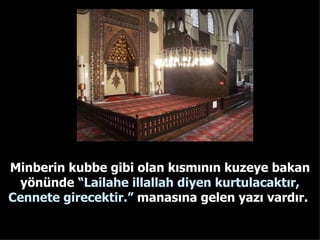 Minberin kubbe gibi olan kısmının kuzeye bakan yönünde  “Lailahe illallah diyen kurtulacaktır, Cennete girecektir.”  manasına gelen yazı vardır.  