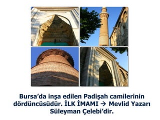Bursa’da inşa edilen Padişah camilerinin dördüncüsüdür. İLK İMAMI    Mevlid Yazarı Süleyman Çelebi’dir. 