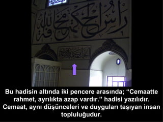Bu hadisin altında iki pencere arasında; “Cemaatte rahmet, ayrılıkta azap vardır.” hadisi yazılıdır. Cemaat, aynı düşünceleri ve duyguları taşıyan insan topluluğudur. 