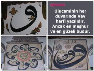 Ulucaminin her duvarında Vav harfi yazılıdır. Ancak en meşhur ve en güzeli budur.   