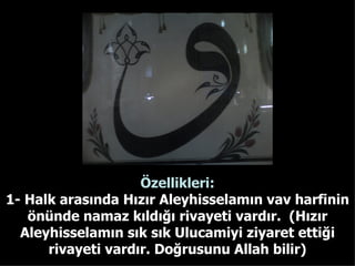 Özellikleri: 1- Halk arasında Hızır Aleyhisselamın vav harfinin önünde namaz kıldığı rivayeti vardır.  (Hızır Aleyhisselamın sık sık Ulucamiyi ziyaret ettiği rivayeti vardır. Doğrusunu Allah bilir) 