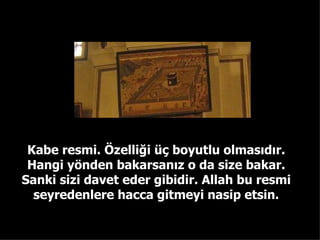 Kabe resmi. Özelliği üç boyutlu olmasıdır. Hangi yönden bakarsanız o da size bakar. Sanki sizi davet eder gibidir. Allah bu resmi seyredenlere hacca gitmeyi nasip etsin. 