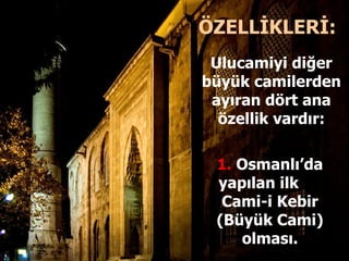 ÖZELLİKLERİ: Ulucamiyi diğer büyük camilerden ayıran dört ana özellik vardır: 1.   Osmanlı’da yapılan ilk  Cami-i Kebir (Büyük Cami) olması. 