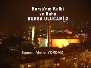 Sunum: Ahmet YORDAM Bursa'nın Kalbi ve Ruhu BURSA ULUCAMİ-2 