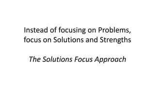 Instead of focusing on Problems,
focus on Solutions and Strengths

 The Solutions Focus Approach
 