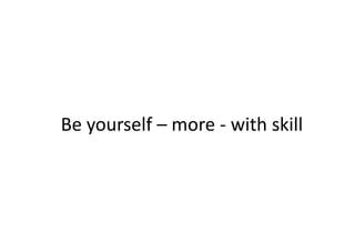 Be yourself – more - with skill
 