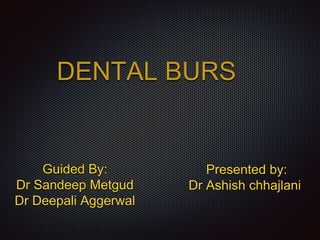 DENTAL BURS 
Guided By: 
Dr Sandeep Metgud 
Dr Deepali Aggerwal 
Presented by: 
Dr Ashish chhajlani 
 