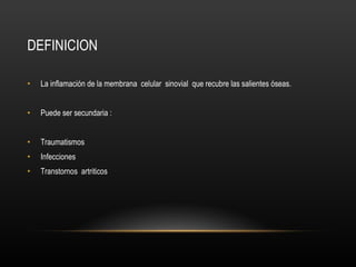 DEFINICION  La inflamación de la membrana  celular  sinovial  que recubre las salientes óseas. Puede ser secundaria : Traumatismos Infecciones Transtornos  artriticos  