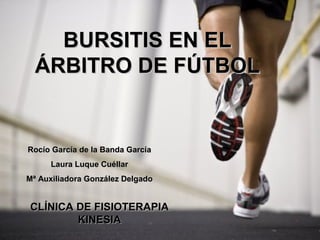 BURSITIS EN EL
  ÁRBITRO DE FÚTBOL


Rocío García de la Banda García
      Laura Luque Cuéllar
Mª Auxiliadora González Delgado


CLÍNICA DE FISIOTERAPIA
        KINESIA
 