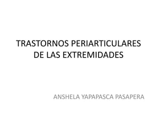 TRASTORNOS PERIARTICULARES 
DE LAS EXTREMIDADES 
ANSHELA YAPAPASCA PASAPERA 
 
