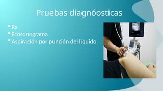 Pruebas diagnóosticas
 Rx
 Ecosonograma
 Aspiración por punción del liquido.
 
