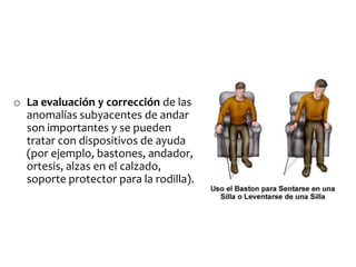 o La evaluación y corrección de las
  anomalías subyacentes de andar
  son importantes y se pueden
  tratar con dispositivos de ayuda
  (por ejemplo, bastones, andador,
  ortesis, alzas en el calzado,
  soporte protector para la rodilla).
 
