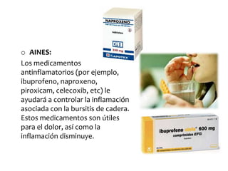 o AINES:
Los medicamentos
antinflamatorios (por ejemplo,
ibuprofeno, naproxeno,
piroxicam, celecoxib, etc) le
ayudará a controlar la inflamación
asociada con la bursitis de cadera.
Estos medicamentos son útiles
para el dolor, así como la
inflamación disminuye.
 