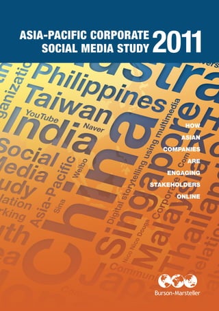 ASIA-PACIFIC CORPORATE
    SOCIAL MEDIA STUDY   2011

                                 HOW

                                ASIAN

                            COMPANIES

                                 ARE

                             ENGAGING

                         STAKEHOLDERS

                               ONLINE
 