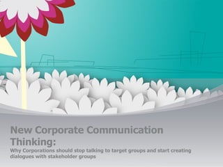 New Corporate Communication Thinking: Why Corporations should stop talking to target groups and start creating dialogues with stakeholder groups 