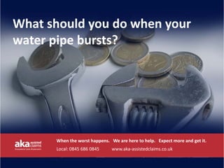 What should you do when your 
water pipe bursts?




      When the worst happens.   We are here to help.   Expect more and get it.
      Local: 0845 686 0845           www.aka‐assistedclaims.co.uk
 
