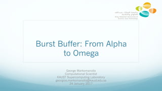 Burst Buffer: From Alpha
to Omega
George Markomanolis
Computational Scientist
KAUST Supercomputing Laboratory
georgios.markomanolis@kaust.edu.sa
24 January 2017
 