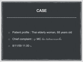 CASE
Patient profile : Thai elderly woman, 68 years old
Chief complaint : ถูก MC เฉี่ยว ล้มศีรษะกระแทกพื้น
8/11/59 11.00 น.
 