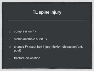 TL spine injury
compression Fx
stable/unstable burst Fx
chance Fx (seat belt injury) flexion-distraction(ant,
post)
fracture dislocation
 