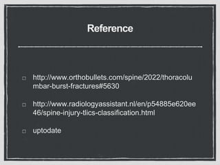 Reference
http://www.orthobullets.com/spine/2022/thoracolu
mbar-burst-fractures#5630
http://www.radiologyassistant.nl/en/p54885e620ee
46/spine-injury-tlics-classification.html
uptodate
 