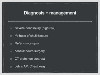 Diagnosis + management
Severe head injury (high risk)
r/o base of skull fracture
Refer จากรพ.ด่านขุนทด
consult neuro surgery
CT brain non contrast
pelvis AP, Chest x-ray
 