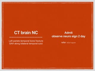 CT brain NC
Left parieto-temporal bone fracture
SAH along bilateral temporal sulci
Admit
observe neuro sign 2 day
refer กลับด่านขุนทด
 