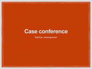 Case conference
Ratchan Jariengprasert
 