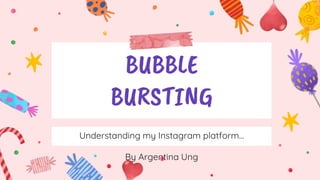 BUBBLE
BURSTING
Understanding my Instagram platform…
By Argentina Ung
 