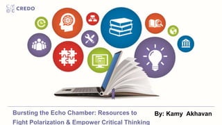 Bursting the Echo Chamber: Resources to
Fight Polarization & Empower Critical Thinking
By: Kamy Akhavan
 