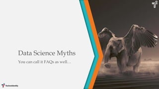 Data Science Myths
You can call it FAQs as well…
 