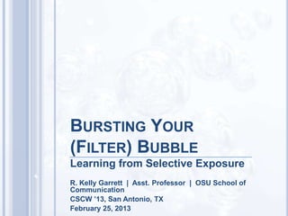 BURSTING YOUR
(FILTER) BUBBLE
Learning from Selective Exposure
R. Kelly Garrett | Asst. Professor | OSU School of
Communication
CSCW ’13, San Antonio, TX
February 25, 2013
 