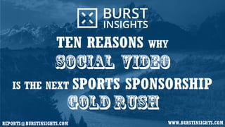REPORTS@BURSTINSIGHTS.COM WWW.BURSTINSIGHTS.COM
TEN REASONS WHY
SOCIAL VIDEO
IS THE NEXT SPORTS SPONSORSHIP
GOLD RUSH
 
