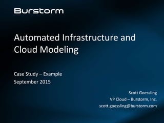 1 | ©2015 Burstorm Inc.
Automated Infrastructure and
Cloud Modeling
Case Study – Example
September 2015
Scott Goessling
VP Cloud – Burstorm, Inc.
scott.goessling@burstorm.com
 