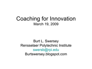 Coaching for Innovation March 19, 2009 Burt L. Swersey Rensselaer Polytechnic Institute [email_address] Burtswersey.blogspot.com 