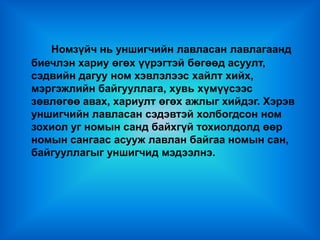 Номзүйч нь уншигчийн лавласан лавлагаанд
биечлэн хариу өгөх үүрэгтэй бөгөөд асуулт,
сэдвийн дагуу ном хэвлэлээс хайлт хийх,
мэргэжлийн байгууллага, хувь хүмүүсээс
зөвлөгөө авах, хариулт өгөх ажлыг хийдэг. Хэрэв
уншигчийн лавласан сэдэвтэй холбогдсон ном
зохиол уг номын санд байхгүй тохиолдолд өөр
номын сангаас асууж лавлан байгаа номын сан,
байгууллагыг уншигчид мэдээлнэ.
 