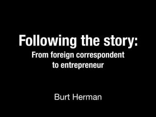 Following the story:
  From foreign correspondent
        to entrepreneur


        Burt Herman
 