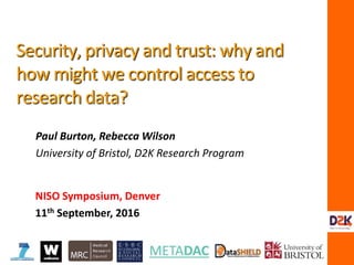 Security, privacy and trust: why and
how might we control access to
research data?
Paul Burton, Rebecca Wilson
University of Bristol, D2K Research Program
NISO Symposium, Denver
11th September, 2016
 
