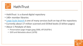 • HathiTrust is a shared digital repository
• 140+ member libraries
• Large Scale Search is one of many services built on top of the repository
• Currently about 17 million scanned and OCRed books (5 billion pages)
• About 1 Petabyte of data
• Preservation page images;jpeg 2000, tiff (910TB+)
• OCR and Metadata about (16TB)
HathiTrust
2
 