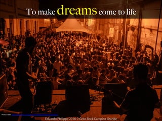 To make dreamscome to life
Photo	
  Credit:	
  h,ps://www.ﬂickr.com/photos/35464933@N03/24782148972	
  
	
  
 