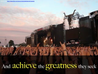And achieve the greatness they seek
Photo	
  Credit:	
  h,ps://www.ﬂickr.com/photos/10322448@N04/4875664665	
  
	
  
 