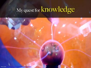 My quest for knowledge
Photo	
  credit:	
  h,ps://www.ﬂickr.com/photos/70981241@N00/224750842	
  
 