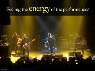Feeling the energyof the performance?
Photo	
  Credit:	
  h,ps://www.ﬂickr.com/photos/43359694@N05/24984756082	
  
 
